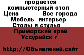 продается компьютерный стол › Цена ­ 1 000 - Все города Мебель, интерьер » Столы и стулья   . Приморский край,Уссурийск г.